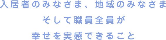 入居者のみなさま、地域のみなさまそして職員全員が幸せを実感できること