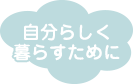 自分らしく暮らすために